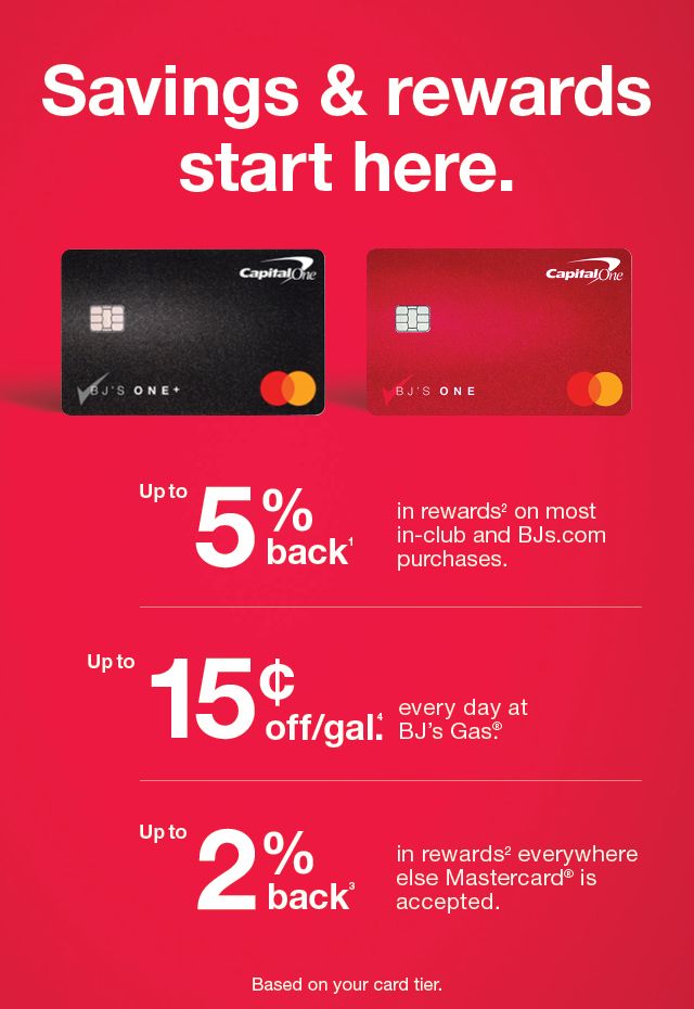 Savings and rewards start here. Up to 5% back(1) in rewards on most in-club and BJs.com purchases. Up to 15 cents off/gal(4). every day at BJ's Gas®. Up to 2% back(3) in rewards(2) everywhere else Mastercard® is accepted. Based on your card tier.