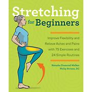 Stretching for Beginners Improve Flexibility and Relieve Aches and Pains with 100 Exercises and 25 Simple Routines
